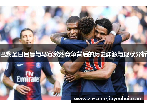 巴黎圣日耳曼与马赛激烈竞争背后的历史渊源与现状分析 巴黎圣日耳曼与马赛激烈竞争背后的历史渊源与现状分析