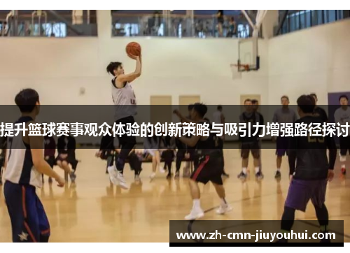 提升篮球赛事观众体验的创新策略与吸引力增强路径探讨