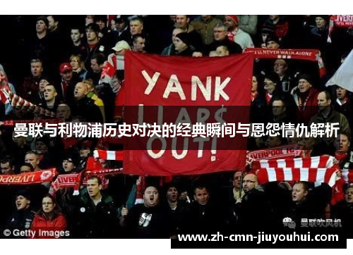 曼联与利物浦历史对决的经典瞬间与恩怨情仇解析 曼联与利物浦历史对决的经典瞬间与恩怨情仇解析