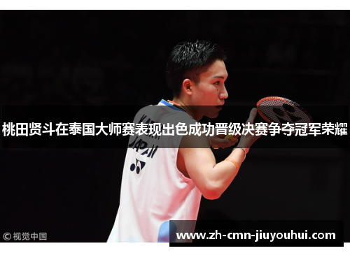 桃田贤斗在泰国大师赛表现出色成功晋级决赛争夺冠军荣耀