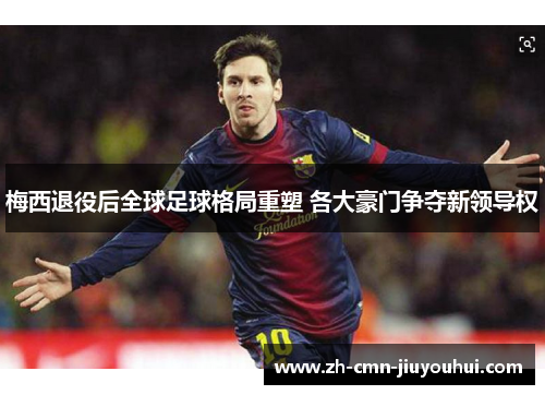 梅西退役后全球足球格局重塑 各大豪门争夺新领导权 梅西退役后全球足球格局重塑 各大豪门争夺新领导权