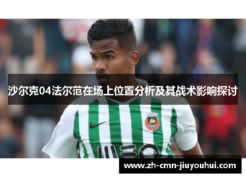 沙尔克04法尔范在场上位置分析及其战术影响探讨 沙尔克04法尔范在场上位置分析及其战术影响探讨