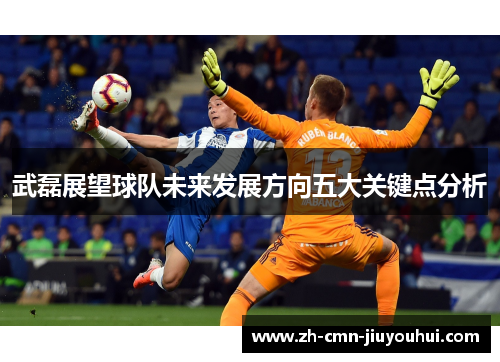 武磊展望球队未来发展方向五大关键点分析 武磊展望球队未来发展方向五大关键点分析