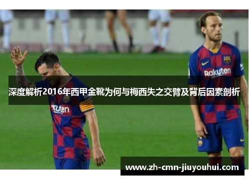 深度解析2016年西甲金靴为何与梅西失之交臂及背后因素剖析 深度解析2016年西甲金靴为何与梅西失之交臂及背后因素剖析