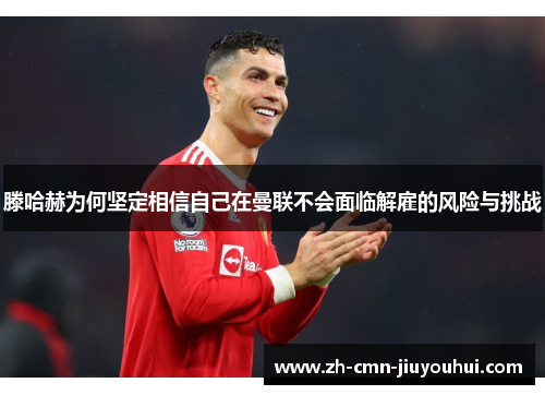 滕哈赫为何坚定相信自己在曼联不会面临解雇的风险与挑战