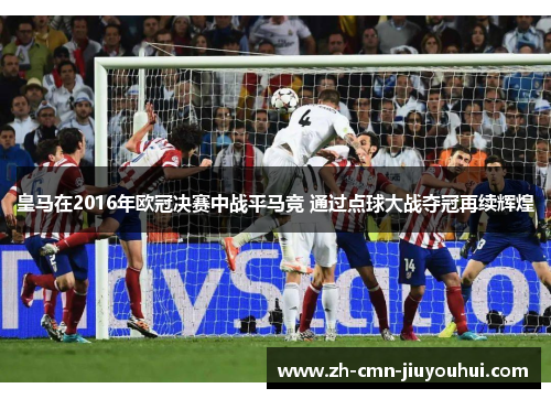 皇马在2016年欧冠决赛中战平马竞 通过点球大战夺冠再续辉煌 皇马在2016年欧冠决赛中战平马竞 通过点球大战夺冠再续辉煌