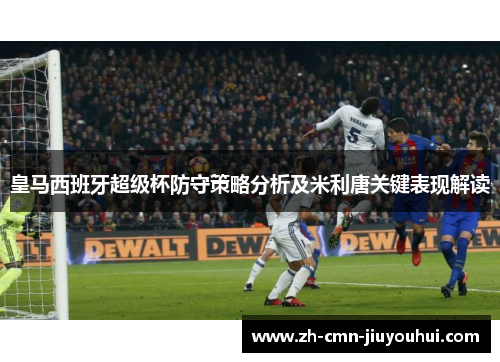 皇马西班牙超级杯防守策略分析及米利唐关键表现解读