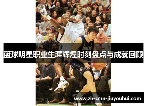 篮球明星职业生涯辉煌时刻盘点与成就回顾 篮球明星职业生涯辉煌时刻盘点与成就回顾