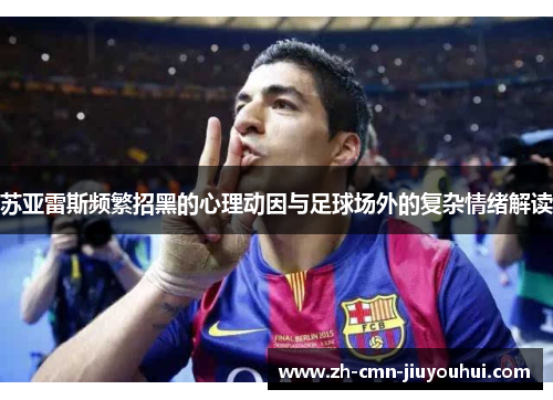 苏亚雷斯频繁招黑的心理动因与足球场外的复杂情绪解读 苏亚雷斯频繁招黑的心理动因与足球场外的复杂情绪解读