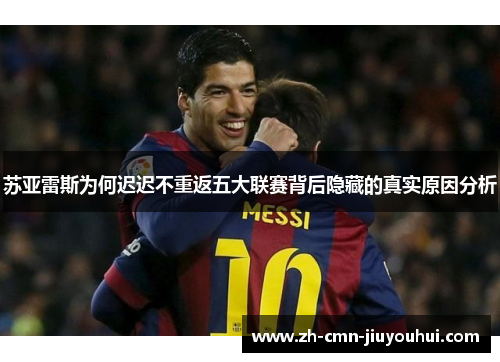 苏亚雷斯为何迟迟不重返五大联赛背后隐藏的真实原因分析 苏亚雷斯为何迟迟不重返五大联赛背后隐藏的真实原因分析