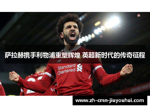 萨拉赫携手利物浦重塑辉煌 英超新时代的传奇征程