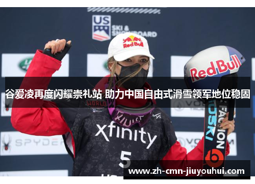 谷爱凌再度闪耀崇礼站 助力中国自由式滑雪领军地位稳固 谷爱凌再度闪耀崇礼站 助力中国自由式滑雪领军地位稳固