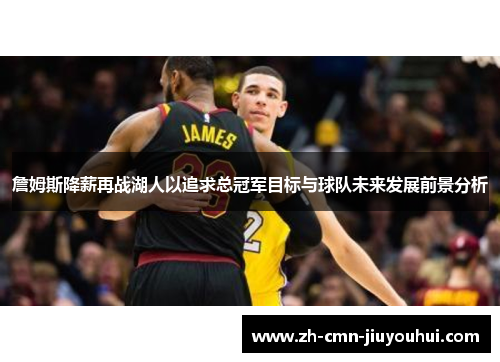 詹姆斯降薪再战湖人以追求总冠军目标与球队未来发展前景分析 詹姆斯降薪再战湖人以追求总冠军目标与球队未来发展前景分析