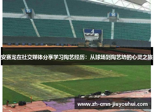 安赛龙在社交媒体分享学习陶艺经历:从球场到陶艺坊的心灵之旅 安赛龙在社交媒体分享学习陶艺经历:从球场到陶艺坊的心灵之旅