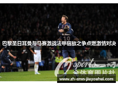 巴黎圣日耳曼与马赛激战法甲宿敌之争点燃激情对决
