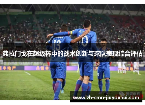 弗拉门戈在超级杯中的战术创新与球队表现综合评估