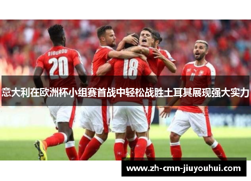 意大利在欧洲杯小组赛首战中轻松战胜土耳其展现强大实力