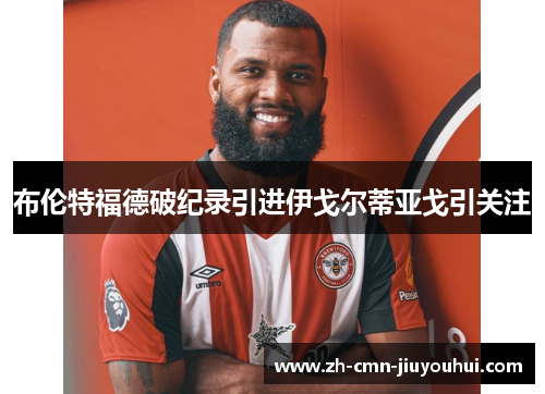布伦特福德破纪录引进伊戈尔蒂亚戈引关注