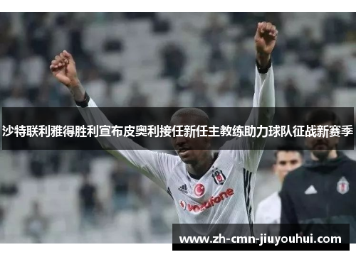 沙特联利雅得胜利宣布皮奥利接任新任主教练助力球队征战新赛季 沙特联利雅得胜利宣布皮奥利接任新任主教练助力球队征战新赛季