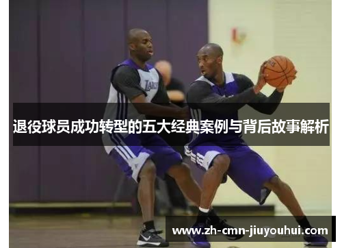 退役球员成功转型的五大经典案例与背后故事解析 退役球员成功转型的五大经典案例与背后故事解析