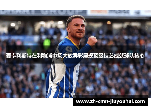 麦卡利斯特在利物浦中场大放异彩展现顶级技艺成就球队核心